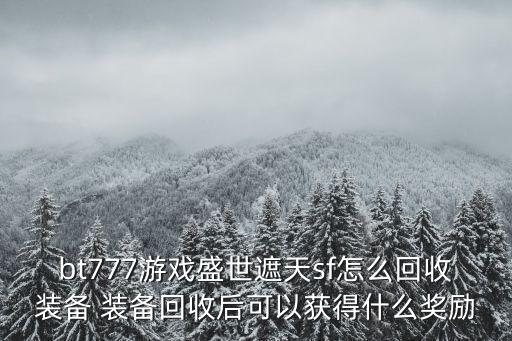 bt777游戏盛世遮天sf怎么回收装备 装备回收后可以获得什么奖励