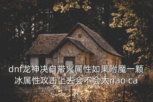 dnf龙神决自带火属性如果附魔一颗冰属性攻击上去会不会太nao can