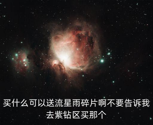 买什么可以送流星雨碎片啊不要告诉我去紫钻区买那个