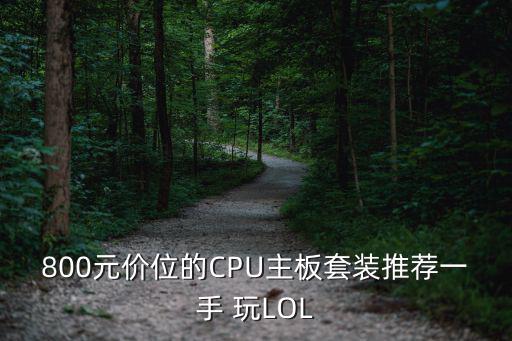 800元价位的CPU主板套装推荐一手 玩LOL