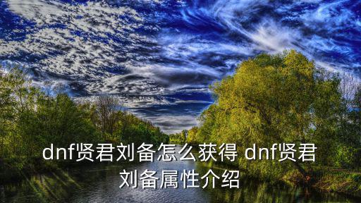 dnf贤君刘备怎么获得 dnf贤君刘备属性介绍