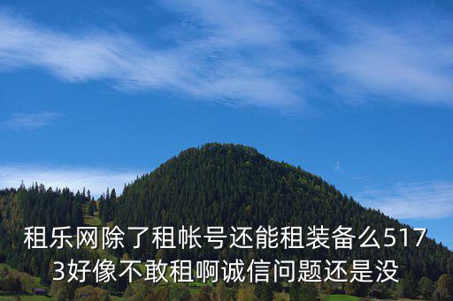 游戏装备出租平台哪个好，租乐网除了租帐号还能租装备么5173好像不敢租啊诚信问题还是没