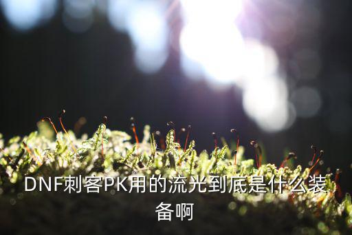 什么游戏装备是流光的，DNF刺客PK用的流光到底是什么装备啊