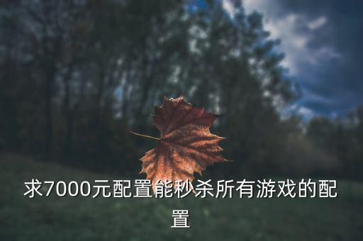 求7000元配置能秒杀所有游戏的配置