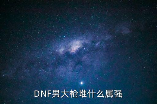 DNF男大枪堆什么属强