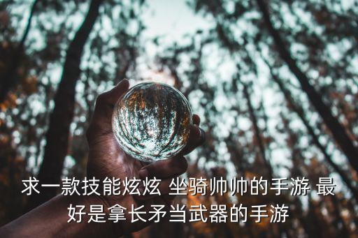 手游哪个游戏装备坐骑炫，求一款技能炫炫 坐骑帅帅的手游 最好是拿长矛当武器的手游