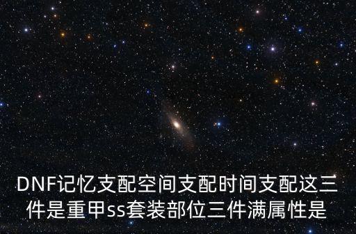 DNF记忆支配空间支配时间支配这三件是重甲ss套装部位三件满属性是