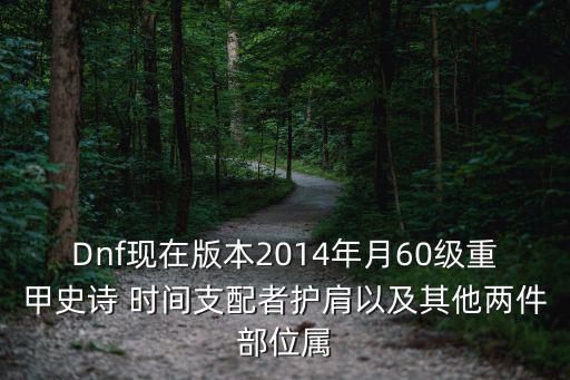 Dnf现在版本2014年月60级重甲史诗 时间支配者护肩以及其他两件部位属