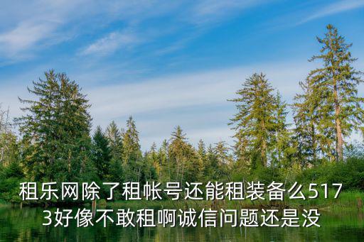 租乐网除了租帐号还能租装备么5173好像不敢租啊诚信问题还是没