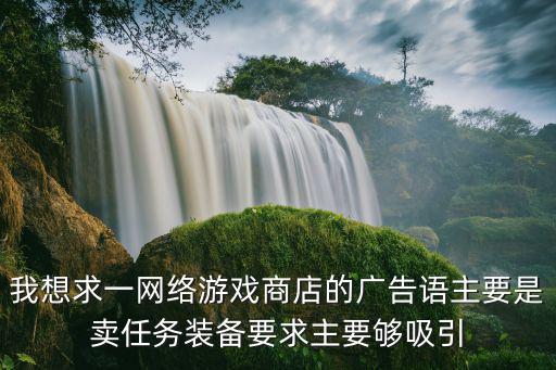 我想求一网络游戏商店的广告语主要是卖任务装备要求主要够吸引