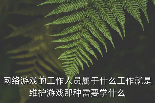 网络游戏的工作人员属于什么工作就是维护游戏那种需要学什么