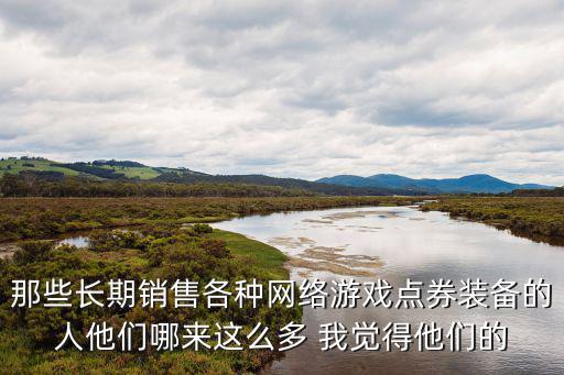 那些长期销售各种网络游戏点券装备的人他们哪来这么多 我觉得他们的