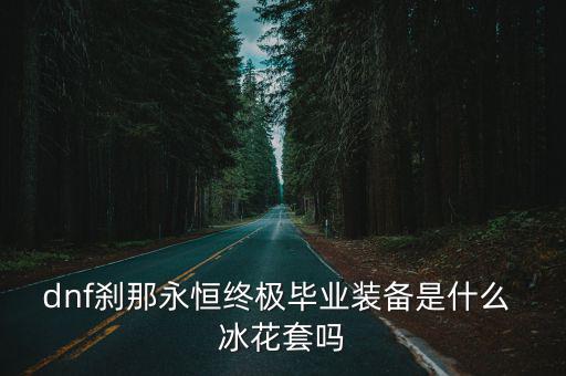 dnf刹那永恒终极毕业装备是什么 冰花套吗