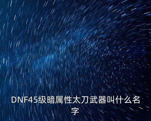 dnf暗刃属性什么，DNF45级暗属性太刀武器叫什么名字