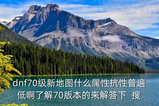 dnf70级新地图什么属性抗性普遍低啊了解70版本的来解答下  搜