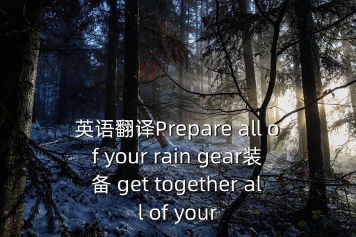 英语翻译Prepare all of your rain gear装备 get together all of your