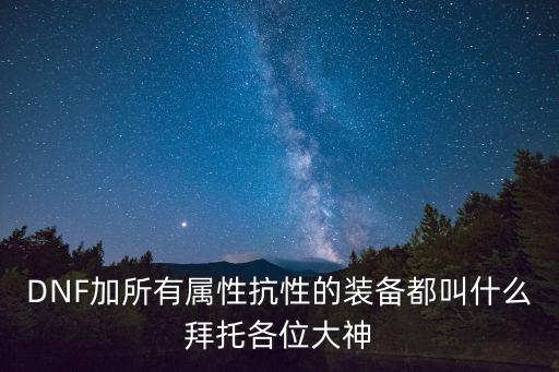 DNF加所有属性抗性的装备都叫什么拜托各位大神