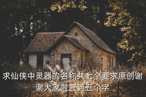 求仙侠中灵器的名称共七个要求原创谢谢大家啦三到五个字