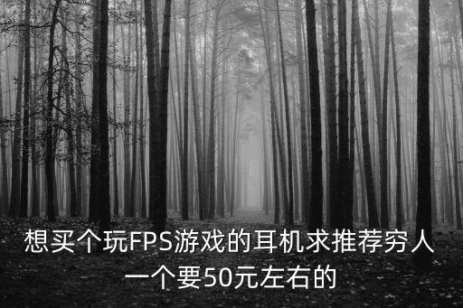 想买个玩FPS游戏的耳机求推荐穷人一个要50元左右的