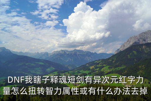 DNF我瞎子释魂短剑有异次元红字力量怎么扭转智力属性或有什么办法去掉