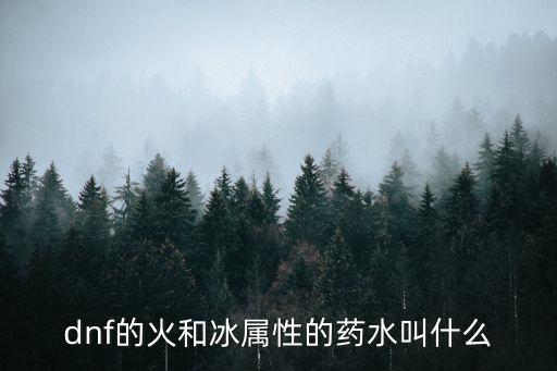 dnf什么药水冰属性，dnf的火和冰属性的药水叫什么