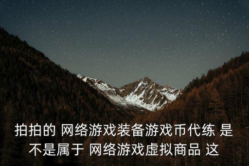 拍拍的 网络游戏装备游戏币代练 是不是属于 网络游戏虚拟商品 这