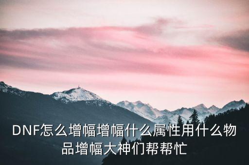 DNF怎么增幅增幅什么属性用什么物品增幅大神们帮帮忙