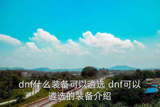 dnf什么装备可以遴选 dnf可以遴选的装备介绍