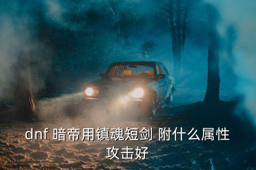 dnf 暗帝用镇魂短剑 附什么属性攻击好