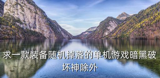 哪个游戏装备随机打出来的，求一款装备随机掉落的单机游戏暗黑破坏神除外