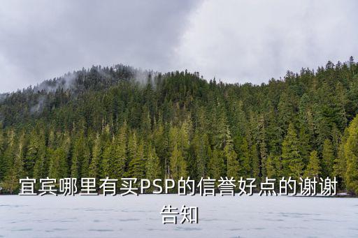 宜宾哪里有买PSP的信誉好点的谢谢告知