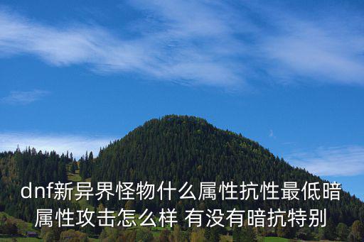 dnf新异界怪物什么属性抗性最低暗属性攻击怎么样 有没有暗抗特别