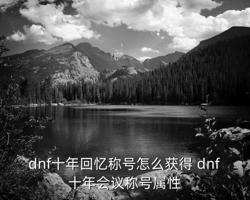 dnf十年回忆称号怎么获得 dnf十年会议称号属性