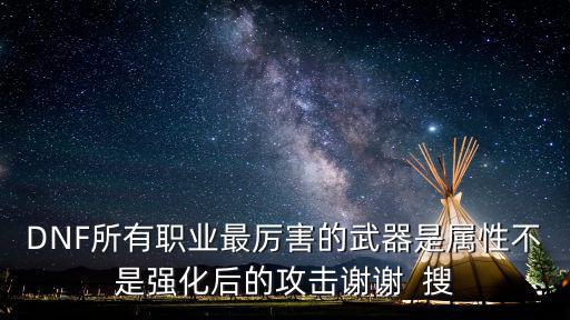 DNF所有职业最厉害的武器是属性不是强化后的攻击谢谢  搜