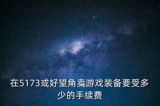 卖游戏装备缴税多少钱一个，我在5173卖想卖个游戏装备750人民币不知道要收多少手续费