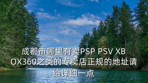 成都市哪里有卖PSP PSV XBOX360之类的专卖店正规的地址请给详细一点