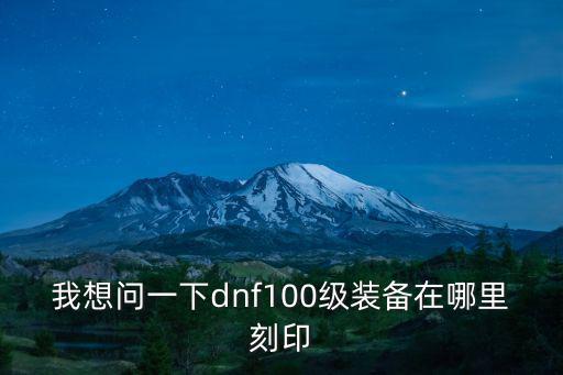 我想问一下dnf100级装备在哪里刻印