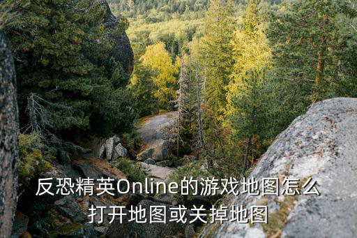 反恐精英Online的游戏地图怎么打开地图或关掉地图