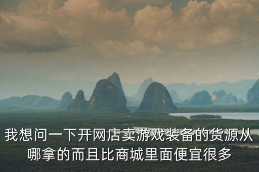 我想问一下开网店卖游戏装备的货源从哪拿的而且比商城里面便宜很多