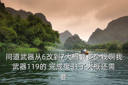 问道武器从6改到7大概要多少钱啊我武器119的 完成度31了大概还需要