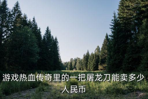 游戏热血传奇里的一把屠龙刀能卖多少人民币