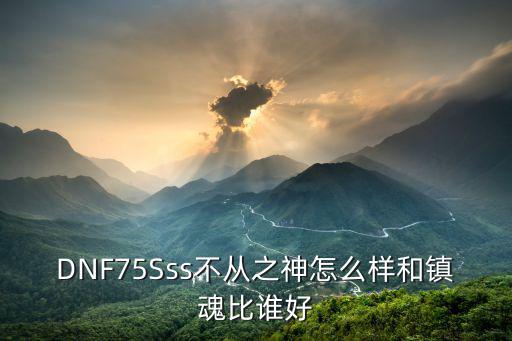 DNF75Sss不从之神怎么样和镇魂比谁好