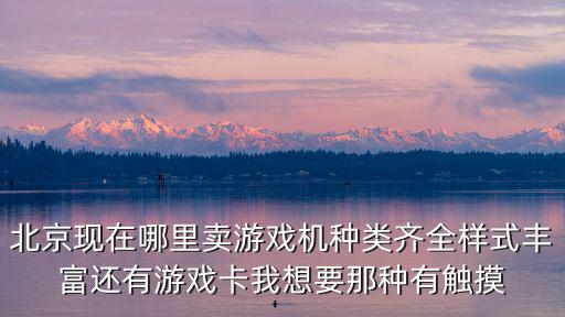 北京市区哪里卖游戏装备，北京现在哪里卖游戏机种类齐全样式丰富还有游戏卡我想要那种有触摸