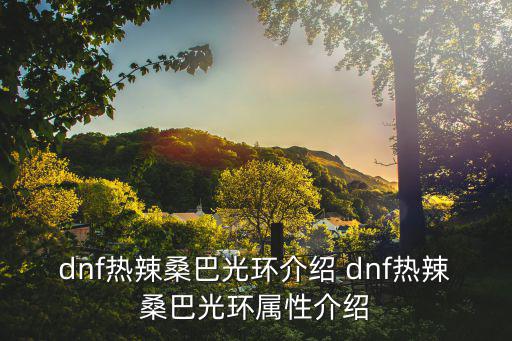 dnf热辣桑巴光环介绍 dnf热辣桑巴光环属性介绍