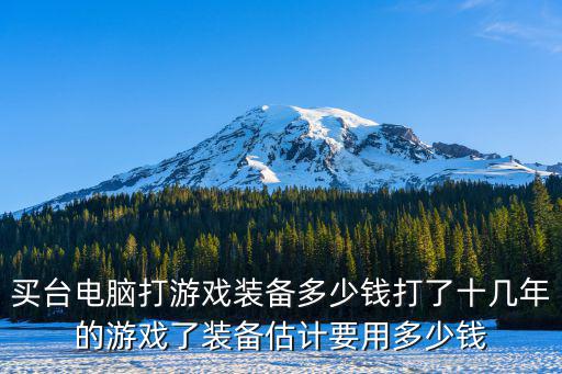 买台电脑打游戏装备多少钱打了十几年的游戏了装备估计要用多少钱