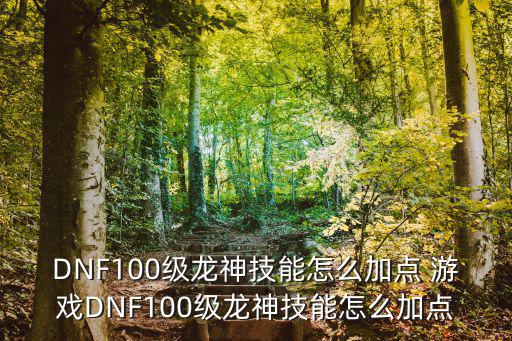 DNF100级龙神技能怎么加点 游戏DNF100级龙神技能怎么加点