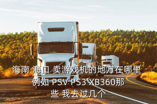 海南 海口 卖游戏机的地方在哪里 例如 PSV PS3 XB360那些 我去过几个