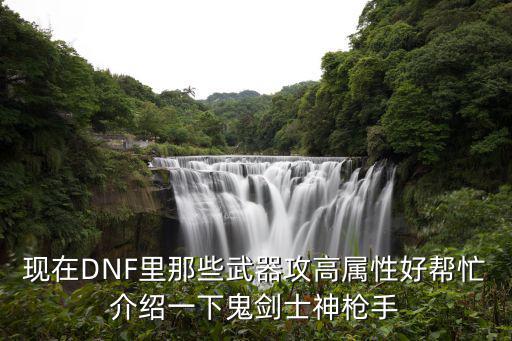 dnf什么武器属性好吗，现在DNF里那些武器攻高属性好帮忙介绍一下鬼剑士神枪手