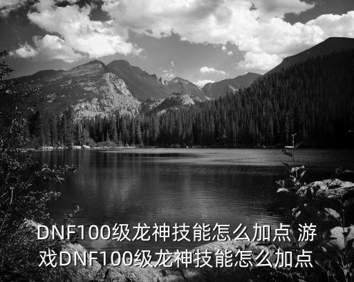 DNF100级龙神技能怎么加点 游戏DNF100级龙神技能怎么加点