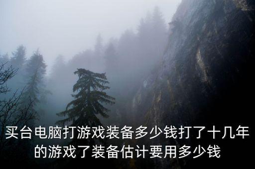 买台电脑打游戏装备多少钱打了十几年的游戏了装备估计要用多少钱